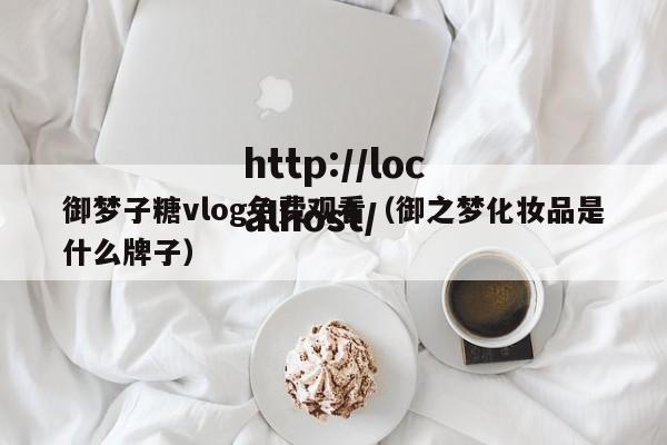 御梦子糖vlog免费观看(御之梦化妆品是什么牌子)