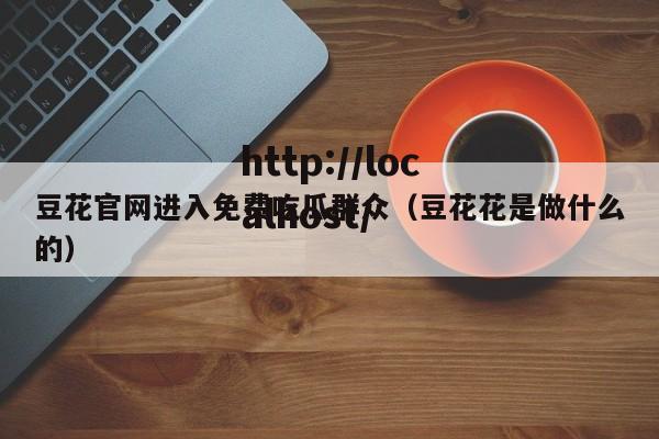 豆花官网进入免费吃瓜群众(豆花花是做什么的)