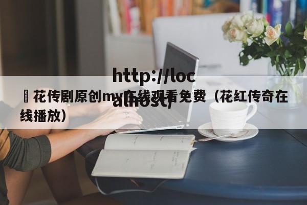 蔴花传剧原创mv在线观看免费(花红传奇在线播放)